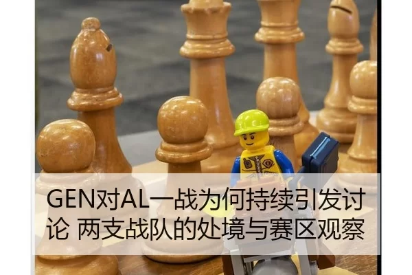 GEN对AL一战为何持续引发讨论 两支战队的处境与赛区观察 - MILE
