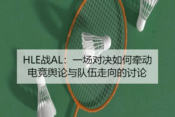 HLE战AL：一场对决如何牵动电竞舆论与队伍走向的讨论