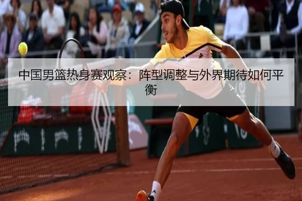 中国男篮热身赛观察：阵型调整与外界期待如何平衡